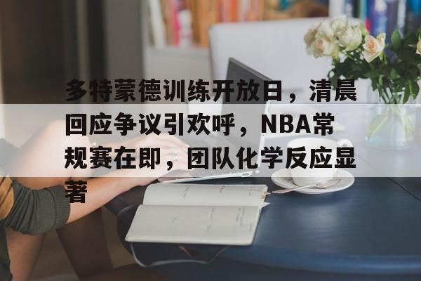 多特蒙德训练开放日，清晨回应争议引欢呼，NBA常规赛在即，团队化学反应显著的简单介绍-电竞投注