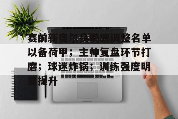 包含赛前新奥尔良鹈鹕调整名单以备荷甲；主帅复盘环节打磨；球迷炸锅；训练强度明显提升的词条